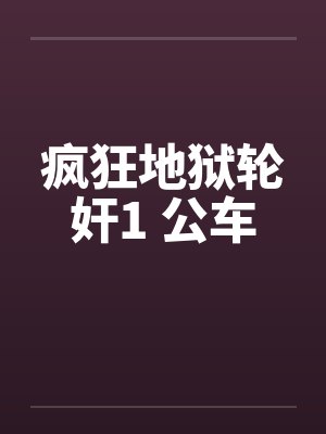 疯狂地狱轮奸1 公车笔趣阁无弹窗