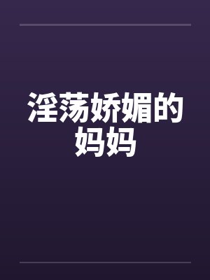 淫荡娇媚的妈妈
