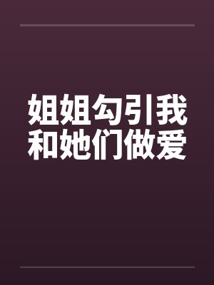 姐姐勾引我和她们做爱笔趣阁无弹窗