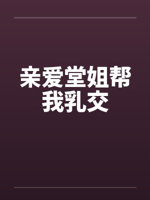 亲爱堂姐帮我乳交by佚名笔趣阁无弹窗