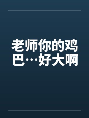 老师你的鸡巴…好大啊