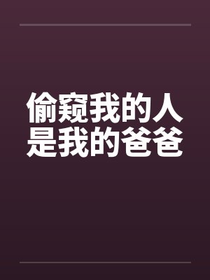 偷窥我的人是我的爸爸by佚名笔趣阁无弹窗