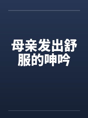 母亲发出舒服的呻吟by佚名