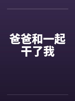爸爸和一起干了我by佚名