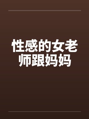 性感的女老师跟妈妈by佚名笔趣阁无弹窗