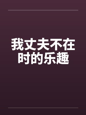 我丈夫不在时的乐趣笔趣阁无弹窗