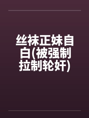 丝袜正妹自白(被强制拉制轮奸)by佚名笔趣阁无弹窗