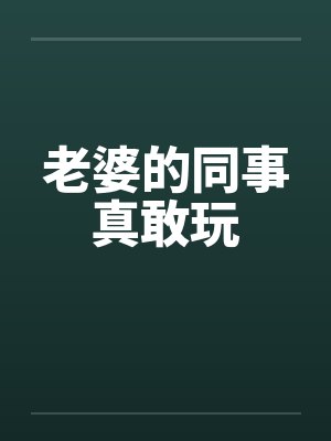 老婆的同事真敢玩笔趣阁无弹窗