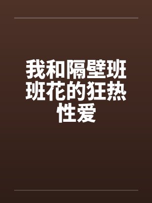 我和隔壁班班花的狂热性爱by佚名