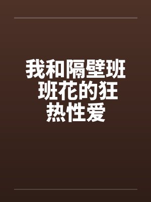 我和隔壁班 班花的狂热性爱by佚名笔趣阁无弹窗
