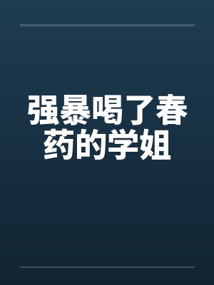强暴喝了春药的学姐by佚名笔趣阁无弹窗