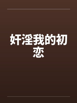 奸淫我的初恋by佚名笔趣阁无弹窗