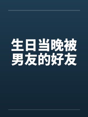 生日当晚被男友的好友by佚名笔趣阁无弹窗