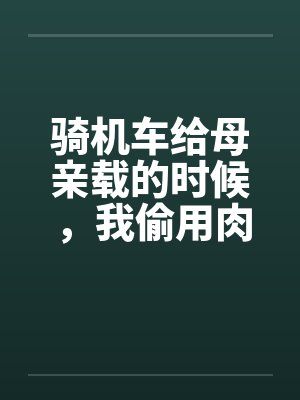 骑机车给母亲载的时候，我偷用肉棒顶住那美臀by佚名笔趣阁无弹窗
