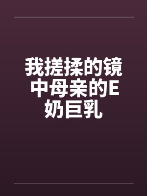 我搓揉的镜中母亲的E奶巨乳by佚名笔趣阁无弹窗