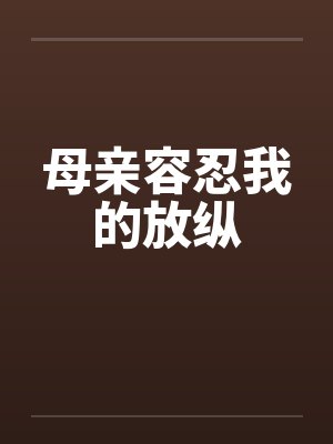 母亲容忍我的放纵by佚名笔趣阁无弹窗