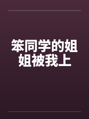 笨同学的姐姐被我上by佚名笔趣阁无弹窗