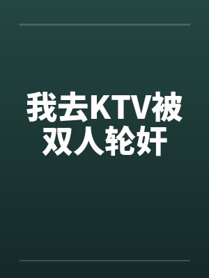 我去KTV被双人轮奸by佚名