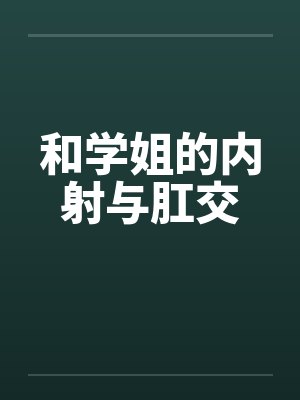 和学姐的内射与肛交