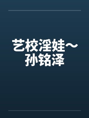 艺校淫娃～孙铭泽笔趣阁无弹窗