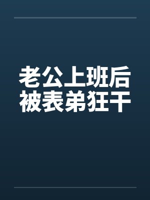 老公上班后被表弟狂干by佚名笔趣阁无弹窗