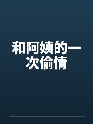 和阿姨的一次偷情笔趣阁无弹窗