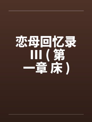 恋母回忆录 III ( 第一章 床 )笔趣阁无弹窗