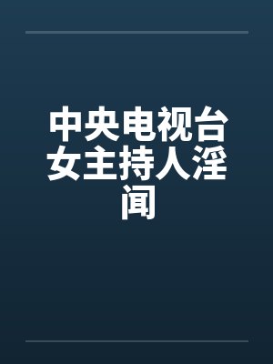 中央电视台女主持人淫闻by佚名笔趣阁无弹窗