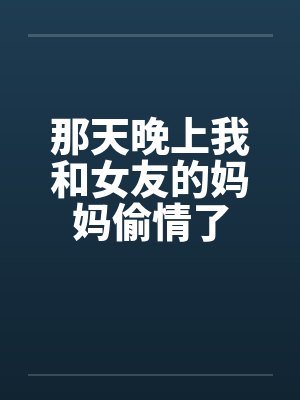 那天晚上我和女友的妈妈偷情了by佚名