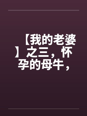 【我的老婆】之三,怀孕的母牛,原创真实故事by佚名
