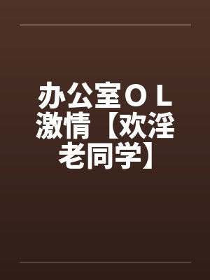 办公室OL激情【欢淫老同学】