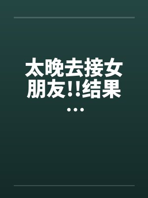 太晚去接女朋友!!结果…by佚名笔趣阁无弹窗