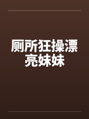 厕所狂操漂亮妹妹