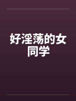 好淫荡的女同学by佚名