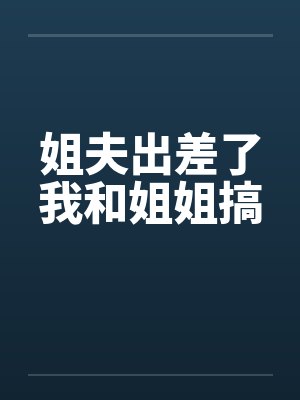 姐夫出差了我和姐姐搞