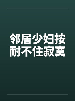 邻居少妇按耐不住寂寞by佚名