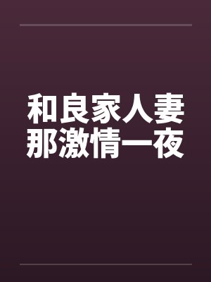 和良家人妻那激情一夜笔趣阁无弹窗