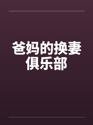爸妈的换妻俱乐部笔趣阁无弹窗