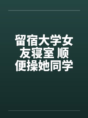 留宿大学女友寝室 顺便操她同学by佚名