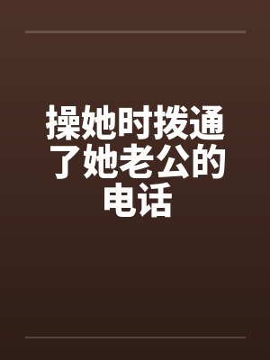 操她时拨通了她老公的电话
