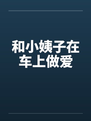 和小姨子在车上做爱笔趣阁无弹窗