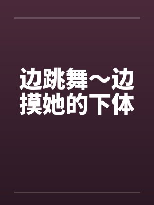 边跳舞～边摸她的下体by佚名