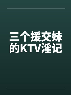 三个援交妹的KTV淫记by佚名