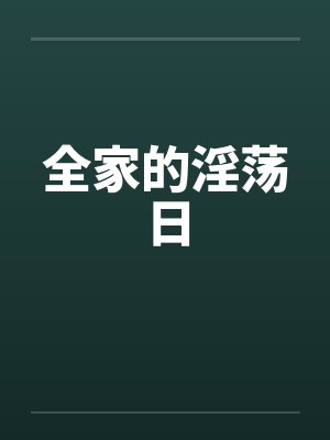 全家的淫荡日by佚名笔趣阁无弹窗