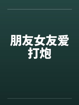 朋友女友爱打炮笔趣阁无弹窗