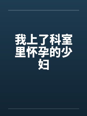 我上了科室里怀孕的少妇笔趣阁无弹窗