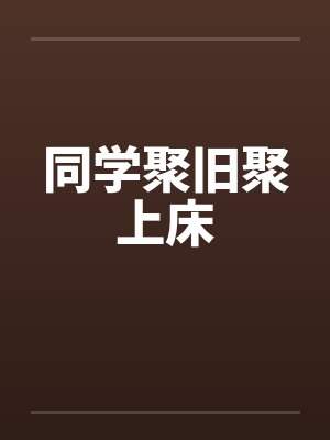 同学聚旧聚上床by佚名笔趣阁无弹窗