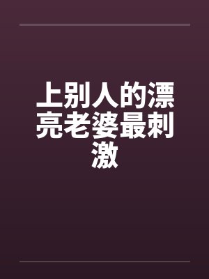 上别人的漂亮老婆最刺激笔趣阁无弹窗