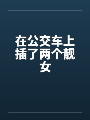 在公交车上插了两个靓女by佚名笔趣阁无弹窗