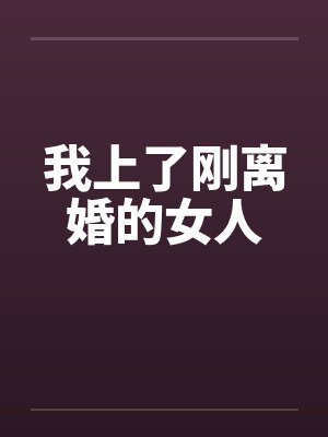 我上了刚离婚的女人by佚名笔趣阁无弹窗